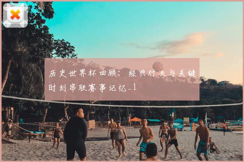 历史世界杯回顾：经典对决与关键时刻串联赛事记忆_1