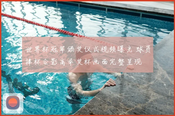 世界杯冠军颁奖仪式视频曝光 球员捧杯合影高举奖杯画面完整呈现