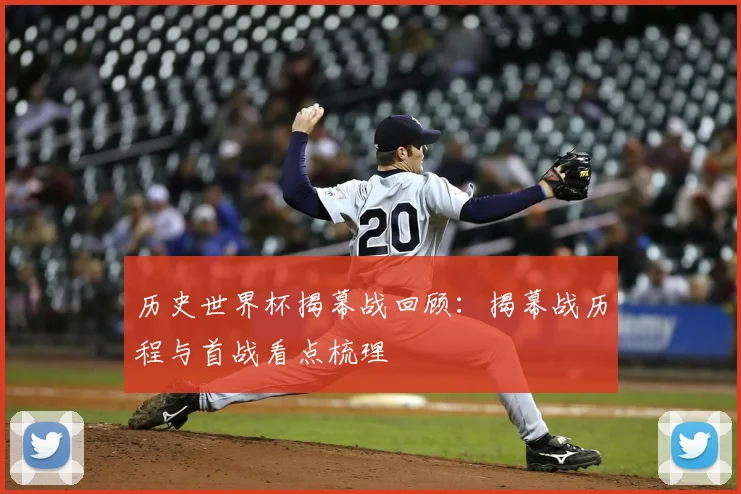 历史世界杯揭幕战回顾：揭幕战历程与首战看点梳理