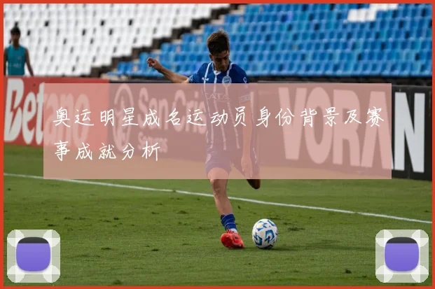 奥运明星成名运动员身份背景及赛事成就分析