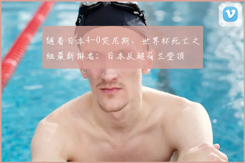 随着日本4-0突尼斯，世界杯死亡之组最新排名：日本反超荷兰登顶