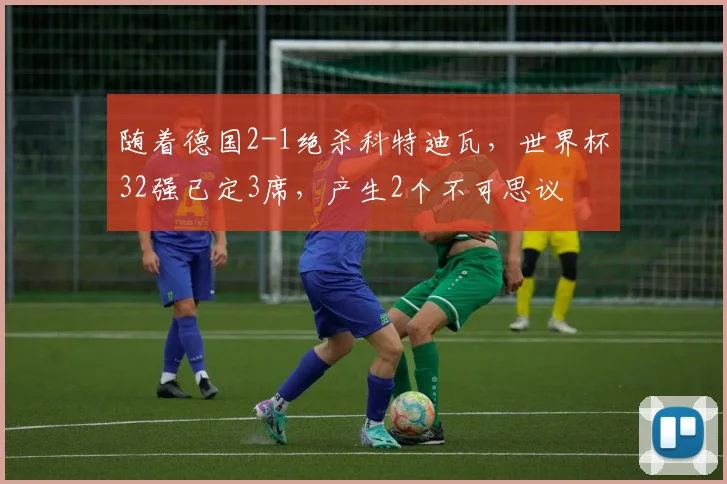 随着德国2-1绝杀科特迪瓦，世界杯32强已定3席，产生2个不可思议