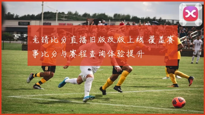 竞猜比分直播旧版改版上线 覆盖赛事比分与赛程查询体验提升