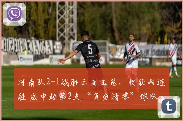 河南队2-1战胜云南玉昆，收获两连胜 成中超第2支“负分清零”球队_比赛_机会_单刀