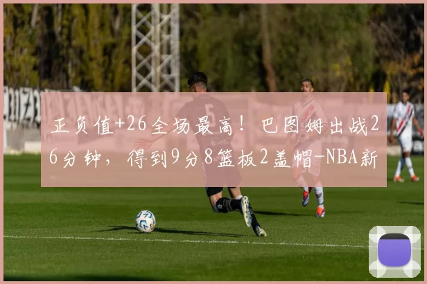 正负值+26全场最高！巴图姆出战26分钟，得到9分8篮板2盖帽-NBA新闻