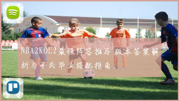 NBA2KOL2最强阵容推荐 版本答案解析与平民毕业搭配指南