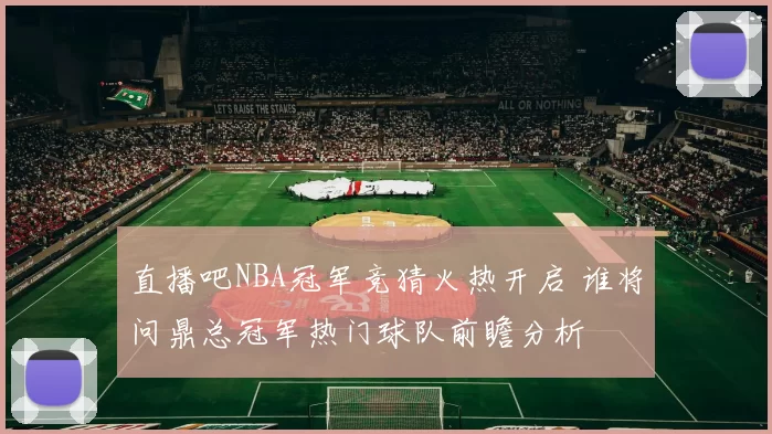 直播吧NBA冠军竞猜火热开启 谁将问鼎总冠军热门球队前瞻分析