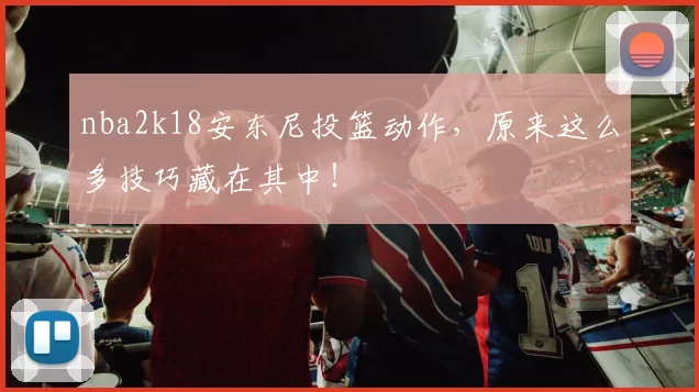 nba2k18安东尼投篮动作，原来这么多技巧藏在其中！