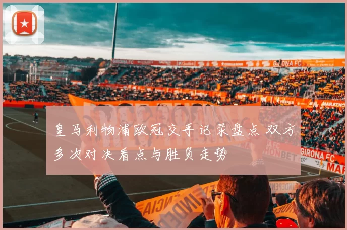 皇马利物浦欧冠交手记录盘点 双方多次对决看点与胜负走势