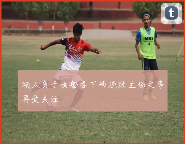 湖人负于快船吞下两连败主场之争再受关注