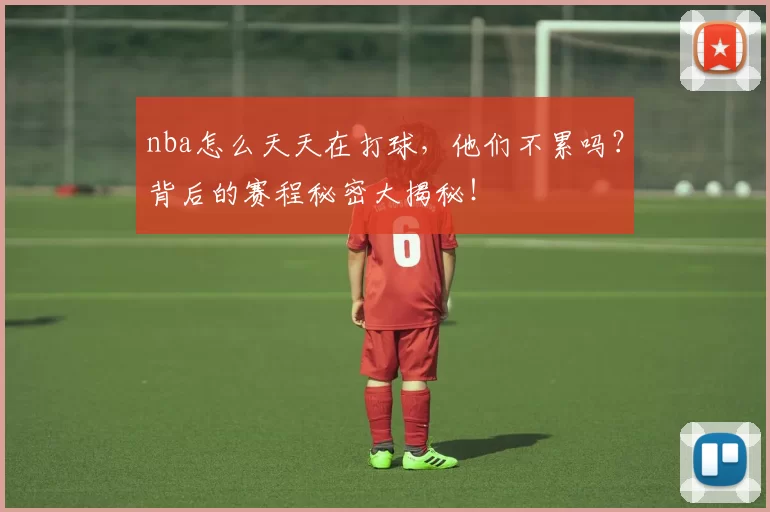 nba怎么天天在打球，他们不累吗？背后的赛程秘密大揭秘！