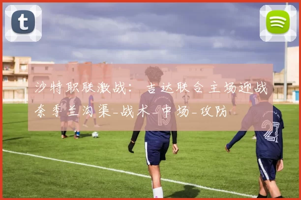 沙特职联激战：吉达联合主场迎战奈季兰沟渠_战术_中场_攻防