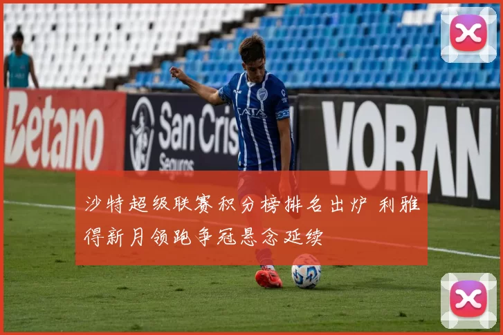 沙特超级联赛积分榜排名出炉 利雅得新月领跑争冠悬念延续