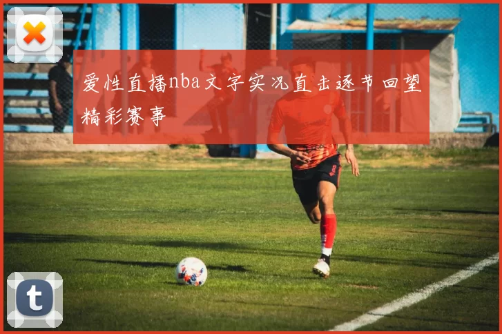 爱性直播nba文字实况直击逐节回望精彩赛事