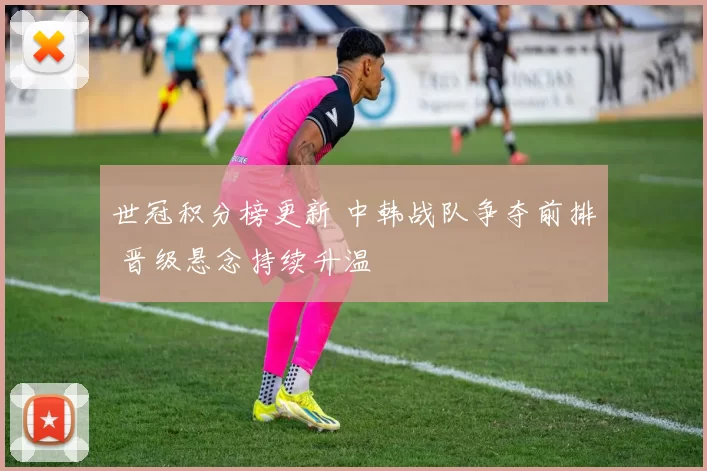 世冠积分榜更新 中韩战队争夺前排 晋级悬念持续升温