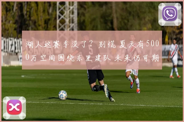 湖人这赛季没了?别慌 夏天有5000万空间围绕东里建队 未来仍可期