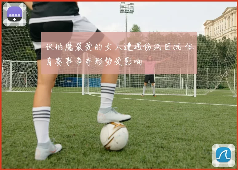 伏地魔最爱的女人遭遇伤病困扰 体育赛事争夺形势受影响