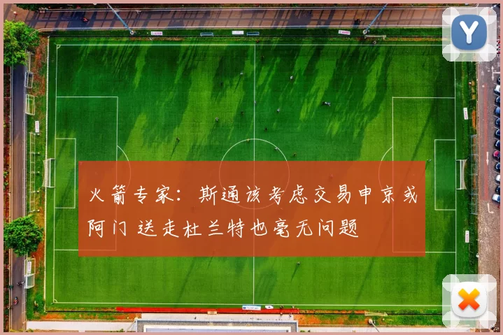 火箭专家：斯通该考虑交易申京或阿门 送走杜兰特也毫无问题