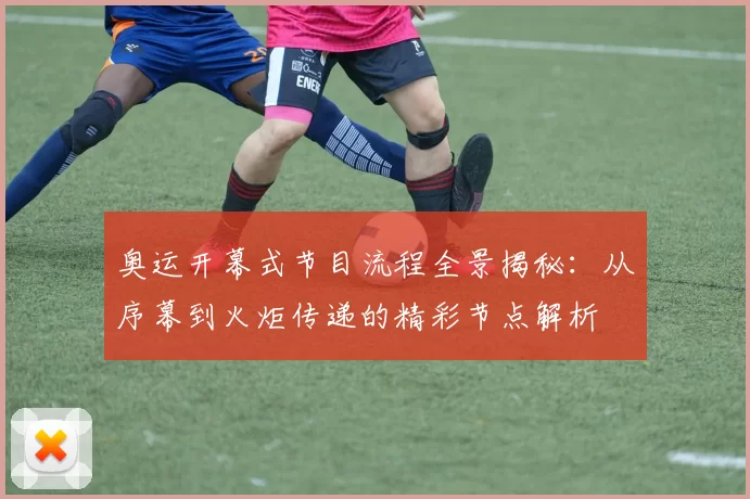 奥运开幕式节目流程全景揭秘：从序幕到火炬传递的精彩节点解析