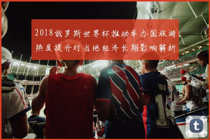 2018俄罗斯世界杯推动举办国旅游热度提升对当地经济长期影响解析