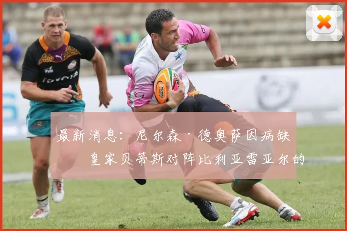 最新消息:尼尔森·德奥萨因病缺席皇家贝蒂斯对阵比利亚雷亚尔的关键之战