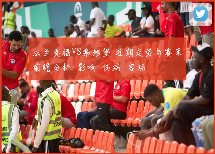 法兰克福VS弗赖堡 近期走势与赛果前瞻分析_影响_伤病_客场