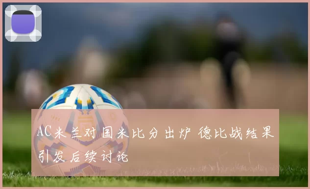 AC米兰对国米比分出炉 德比战结果引发后续讨论