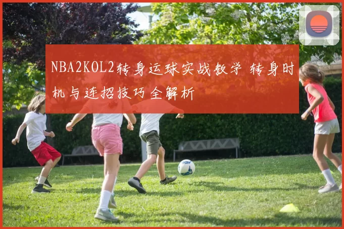 NBA2KOL2转身运球实战教学 转身时机与连招技巧全解析