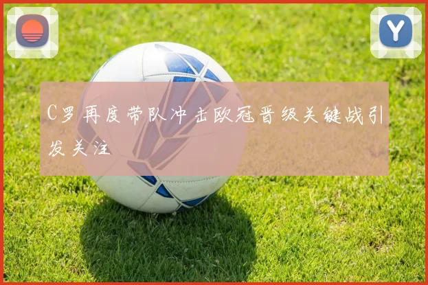 C罗再度带队冲击欧冠晋级关键战引发关注