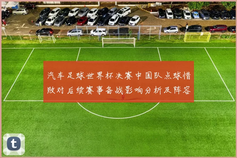 汽车足球世界杯决赛中国队点球惜败对后续赛事备战影响分析及阵容调整看点