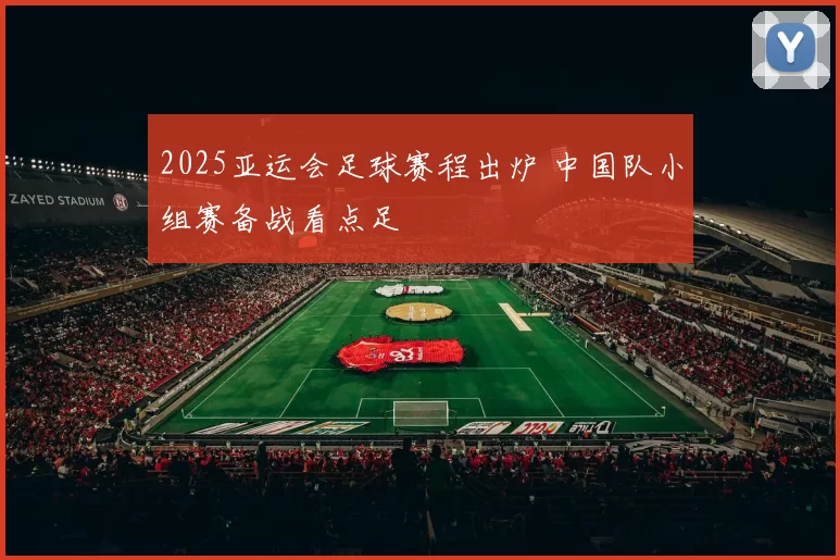 2025亚运会足球赛程出炉 中国队小组赛备战看点足