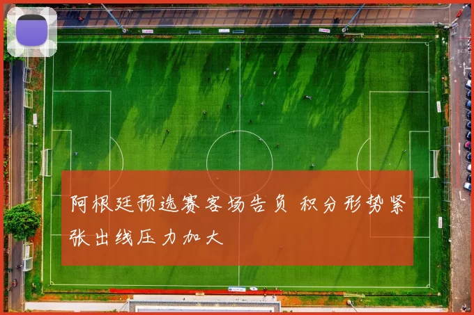 阿根廷预选赛客场告负 积分形势紧张出线压力加大