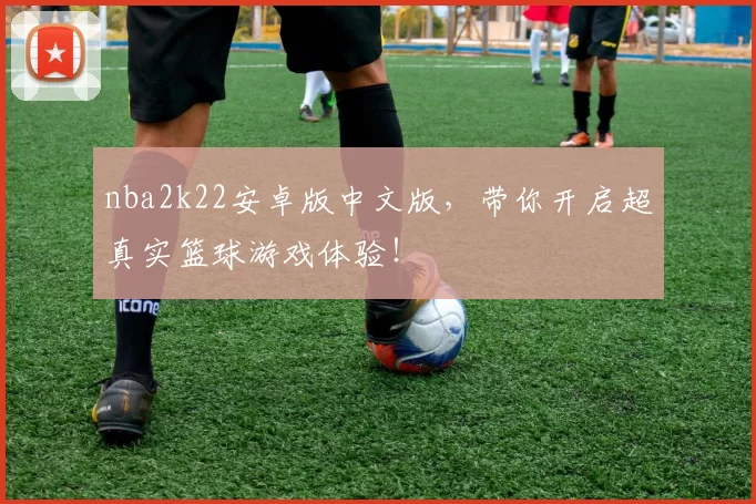 nba2k22安卓版中文版，带你开启超真实篮球游戏体验！