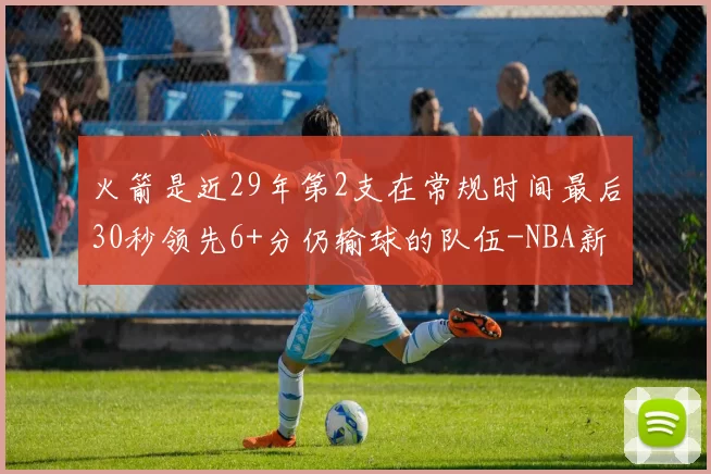 火箭是近29年第2支在常规时间最后30秒领先6+分仍输球的队伍-NBA新闻