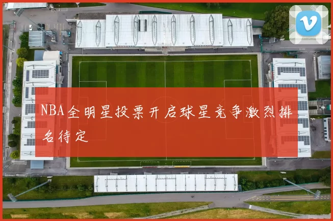 NBA全明星投票开启球星竞争激烈排名待定