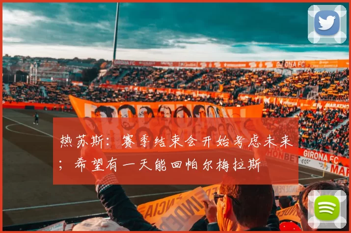 热苏斯:赛季结束会开始考虑未来;希望有一天能回帕尔梅拉斯