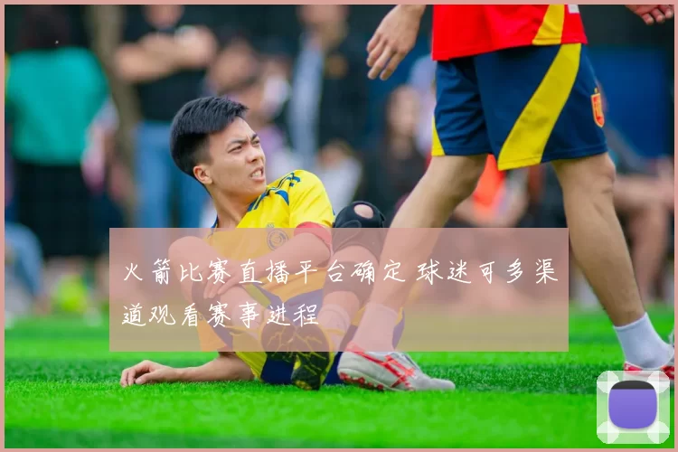 火箭比赛直播平台确定 球迷可多渠道观看赛事进程
