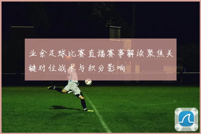 业余足球比赛直播赛事解读聚焦关键对位战术与积分影响