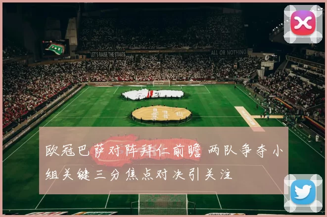 欧冠巴萨对阵拜仁前瞻 两队争夺小组关键三分焦点对决引关注