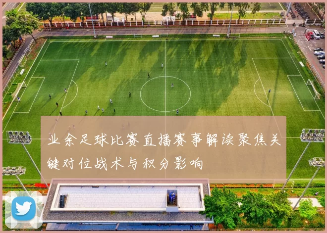 业余足球比赛直播赛事解读聚焦关键对位战术与积分影响