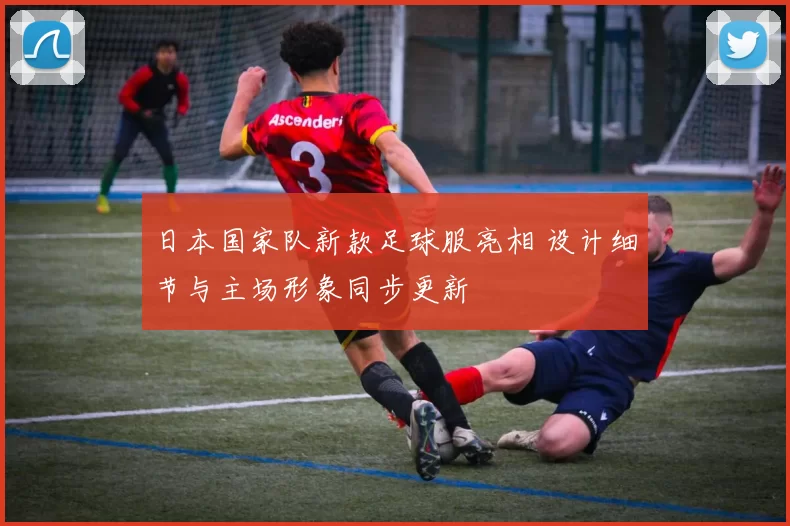 日本国家队新款足球服亮相 设计细节与主场形象同步更新