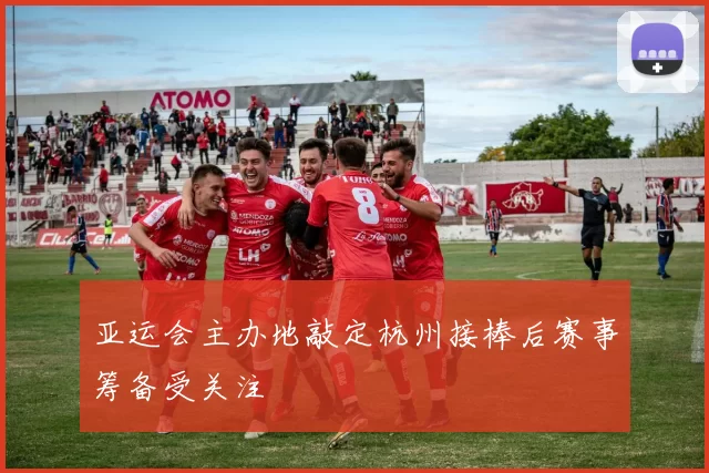 亚运会主办地敲定杭州接棒后赛事筹备受关注