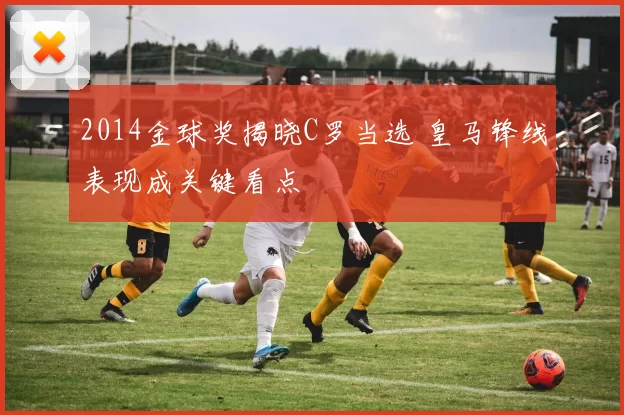 2014金球奖揭晓C罗当选 皇马锋线表现成关键看点