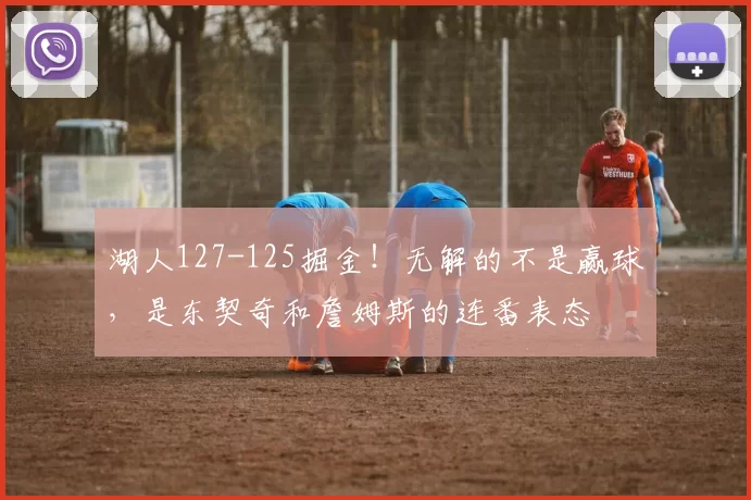 湖人127-125掘金!无解的不是赢球,是东契奇和詹姆斯的连番表态