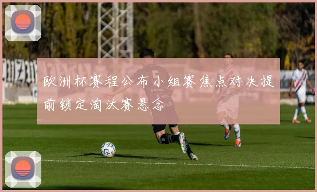 欧洲杯赛程公布小组赛焦点对决提前锁定淘汰赛悬念