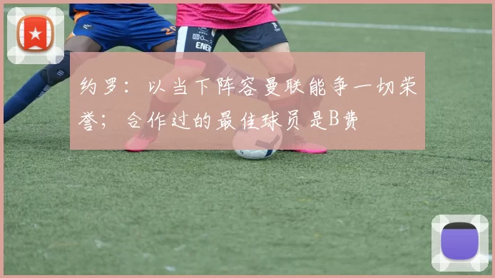 约罗:以当下阵容曼联能争一切荣誉;合作过的最佳球员是B费