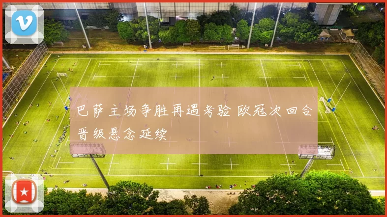 巴萨主场争胜再遇考验 欧冠次回合晋级悬念延续