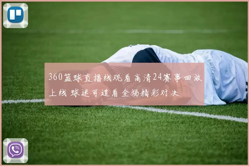 360篮球直播线观看高清24赛事回放上线 球迷可追看全场精彩对决