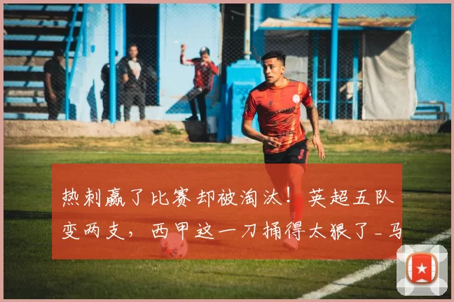 热刺赢了比赛却被淘汰！英超五队变两支，西甲这一刀捅得太狠了_马竞_回合_欧冠