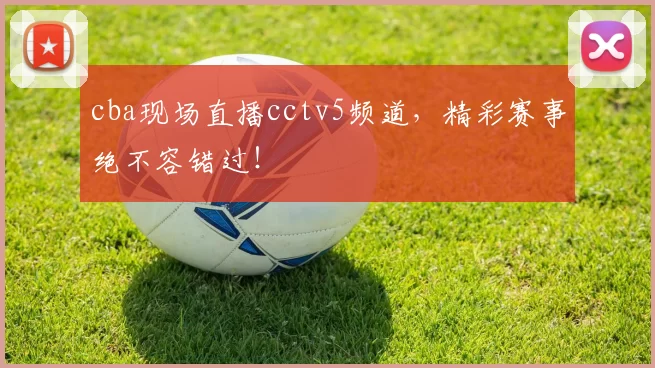 cba现场直播cctv5频道,精彩赛事绝不容错过!